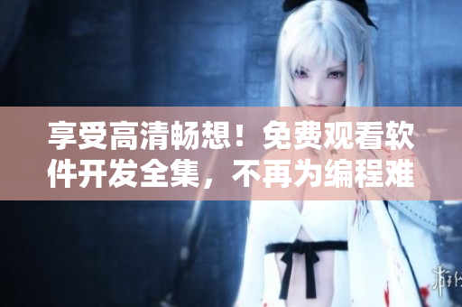 享受高清暢想！免費觀看軟件開發(fā)全集，不再為編程難題煩惱