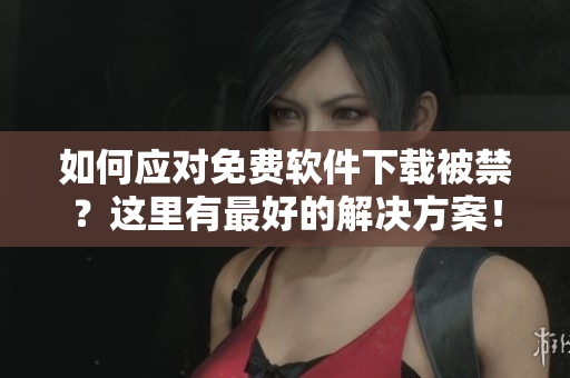 如何應對免費軟件下載被禁？這里有最好的解決方案！