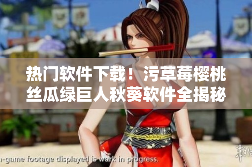 熱門軟件下載！污草莓櫻桃絲瓜綠巨人秋葵軟件全揭秘