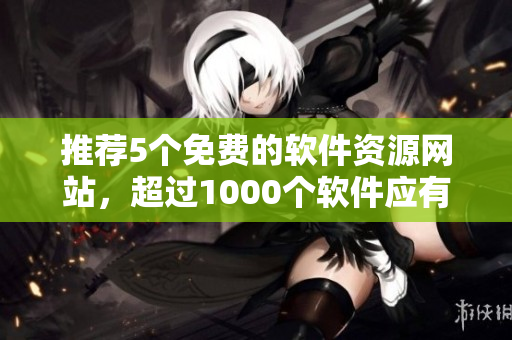 推薦5個免費的軟件資源網(wǎng)站，超過1000個軟件應(yīng)有盡有