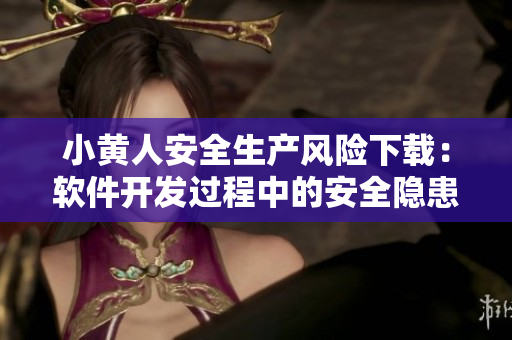 小黃人安全生產(chǎn)風險下載：軟件開發(fā)過程中的安全隱患分析