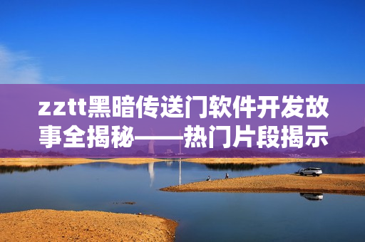 zztt黑暗傳送門(mén)軟件開(kāi)發(fā)故事全揭秘——熱門(mén)片段揭示軟件行業(yè)黑暗面