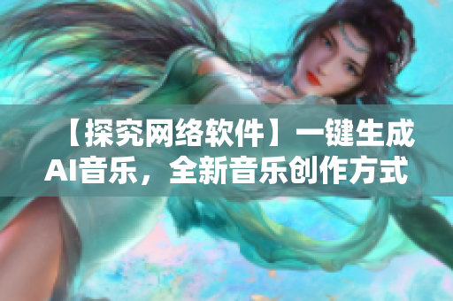 【探究網(wǎng)絡(luò)軟件】一鍵生成AI音樂，全新音樂創(chuàng)作方式助力音樂創(chuàng)作者