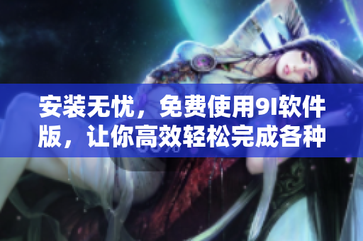 安裝無憂，免費使用9I軟件版，讓你高效輕松完成各種軟件操作
