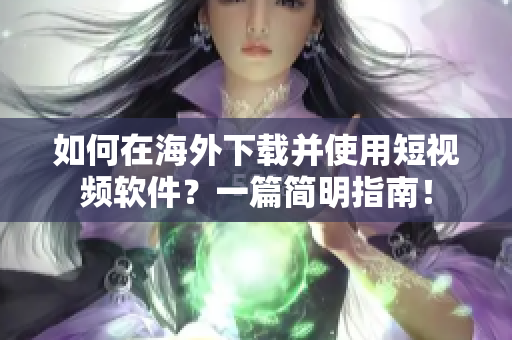 如何在海外下載并使用短視頻軟件？一篇簡明指南！