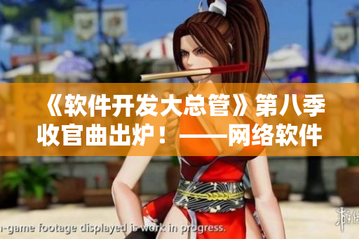 《軟件開發(fā)大總管》第八季收官曲出爐！——網絡軟件如何做到高效開發(fā)？