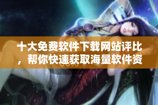 十大免費軟件下載網(wǎng)站評比，幫你快速獲取海量軟件資源！
