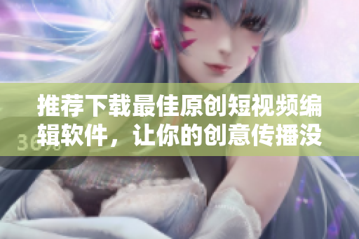 推薦下載最佳原創(chuàng)短視頻編輯軟件，讓你的創(chuàng)意傳播沒煩惱！