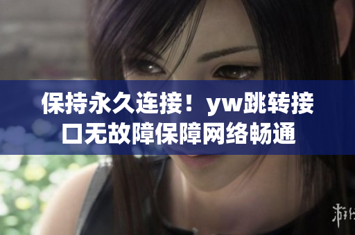 保持永久連接！yw跳轉(zhuǎn)接口無故障保障網(wǎng)絡(luò)暢通