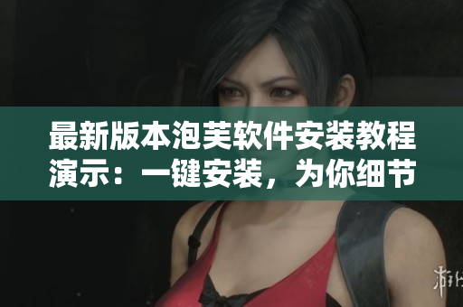 最新版本泡芙軟件安裝教程演示：一鍵安裝，為你細(xì)節(jié)把控！