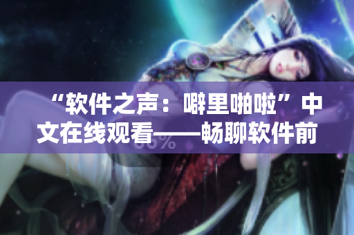 “軟件之聲：噼里啪啦”中文在線觀看——暢聊軟件前沿，展望未來(lái)趨勢(shì)