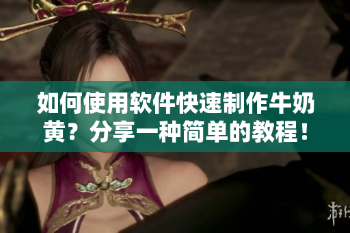 如何使用軟件快速制作牛奶黃？分享一種簡單的教程！