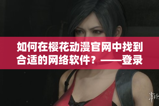 如何在櫻花動(dòng)漫官網(wǎng)中找到合適的網(wǎng)絡(luò)軟件？——登錄入口詳解