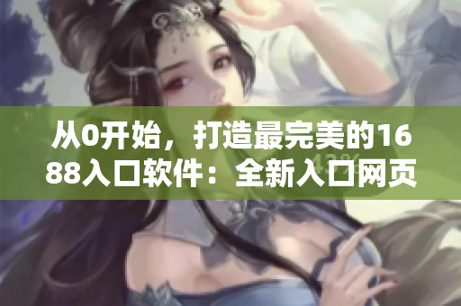 從0開始，打造最完美的1688入口軟件：全新入口網(wǎng)頁版！