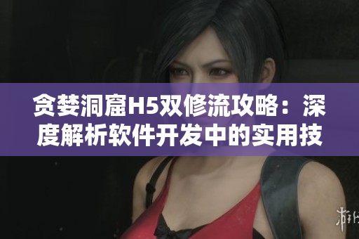 貪婪洞窟H5雙修流攻略：深度解析軟件開發(fā)中的實(shí)用技巧
