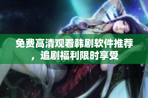 免費高清觀看韓劇軟件推薦，追劇福利限時享受