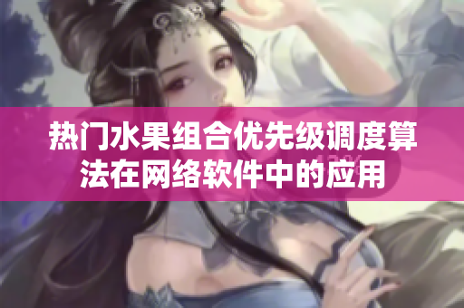 熱門水果組合優(yōu)先級(jí)調(diào)度算法在網(wǎng)絡(luò)軟件中的應(yīng)用