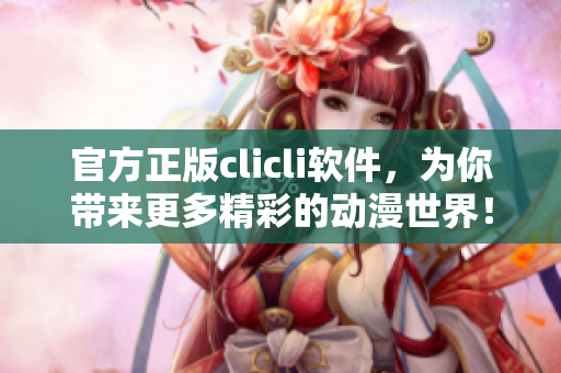 官方正版clicli軟件，為你帶來更多精彩的動(dòng)漫世界！