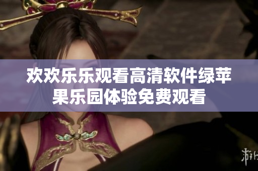 歡歡樂樂觀看高清軟件綠蘋果樂園體驗免費觀看