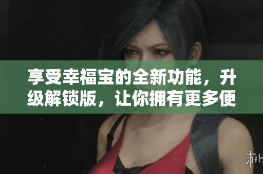 享受幸福寶的全新功能，升級解鎖版，讓你擁有更多便利