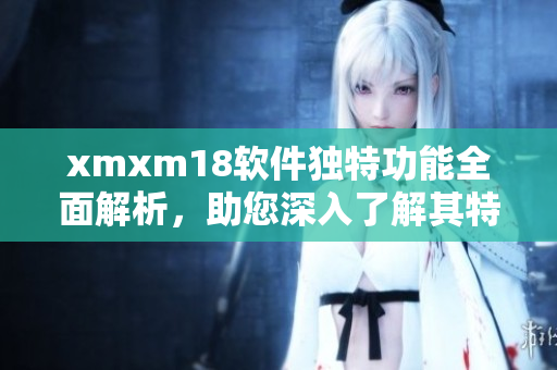 xmxm18軟件獨特功能全面解析，助您深入了解其特色