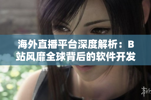 海外直播平臺深度解析：B站風靡全球背后的軟件開發(fā)和技術運營秘密