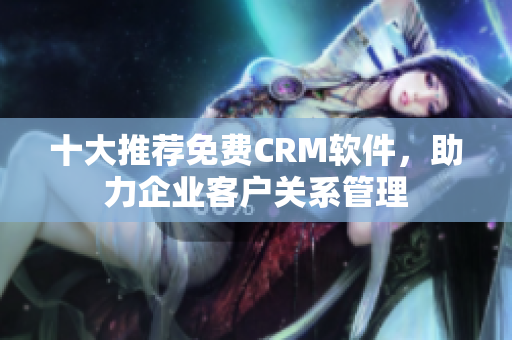 十大推薦免費(fèi)CRM軟件，助力企業(yè)客戶關(guān)系管理