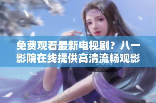 免費(fèi)觀看最新電視??？八一影院在線提供高清流暢觀影體驗(yàn)