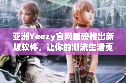 亞洲Yeezy官網(wǎng)重磅推出新版軟件，讓你的潮流生活更輕松！