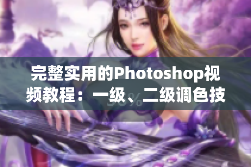 完整實(shí)用的Photoshop視頻教程：一級(jí)、二級(jí)調(diào)色技巧大片詳解