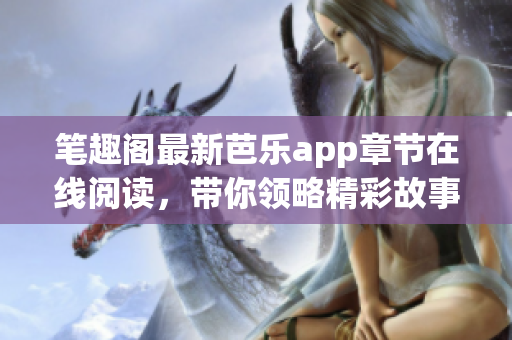 筆趣閣最新芭樂(lè)app章節(jié)在線閱讀，帶你領(lǐng)略精彩故事情節(jié)