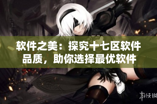 軟件之美：探究十七區(qū)軟件品質(zhì)，助你選擇最優(yōu)軟件