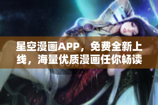 星空漫畫APP，免費全新上線，海量優(yōu)質(zhì)漫畫任你暢讀