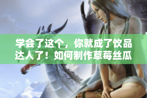 學(xué)會了這個，你就成了飲品達(dá)人了！如何制作草莓絲瓜芭樂鴨脖奶茶？