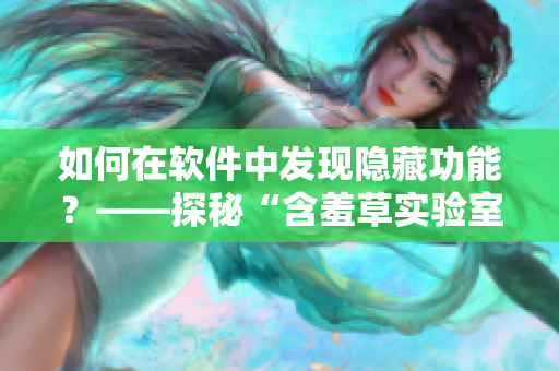 如何在軟件中發(fā)現(xiàn)隱藏功能？——探秘“含羞草實驗室”的秘密路線