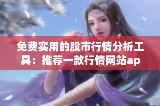 免費(fèi)實(shí)用的股市行情分析工具：推薦一款行情網(wǎng)站app
