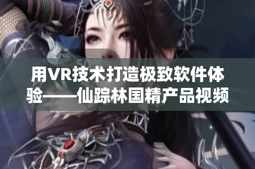 用VR技術打造極致軟件體驗——仙蹤林國精產品視頻！