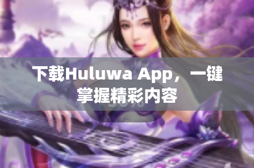 下載Huluwa App，一鍵掌握精彩內(nèi)容