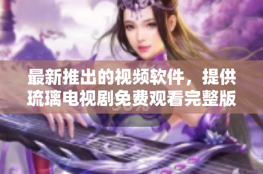 最新推出的視頻軟件，提供琉璃電視劇免費(fèi)觀(guān)看完整版