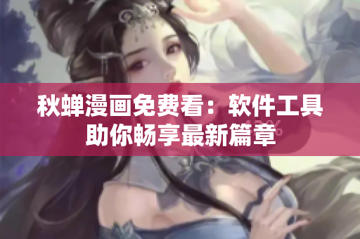 秋蟬漫畫免費看：軟件工具助你暢享最新篇章