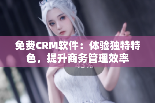 免費CRM軟件：體驗獨特特色，提升商務(wù)管理效率