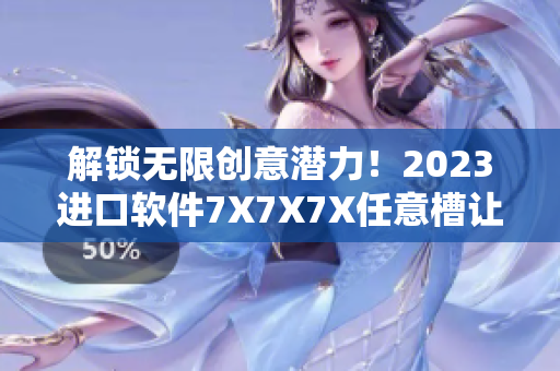 解鎖無限創(chuàng)意潛力！2023進(jìn)口軟件7X7X7X任意槽讓你暢享全新體驗