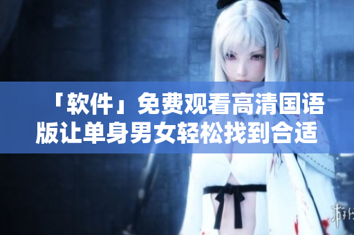 「軟件」免費(fèi)觀看高清國(guó)語(yǔ)版讓單身男女輕松找到合適對(duì)象
