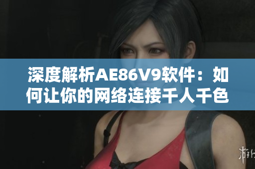 深度解析AE86V9軟件：如何讓你的網(wǎng)絡(luò)連接千人千色？