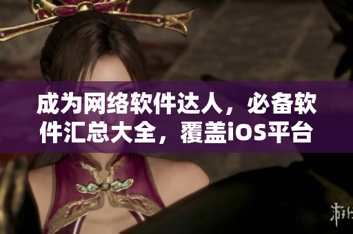 成為網(wǎng)絡(luò)軟件達(dá)人，必備軟件匯總大全，覆蓋iOS平臺。