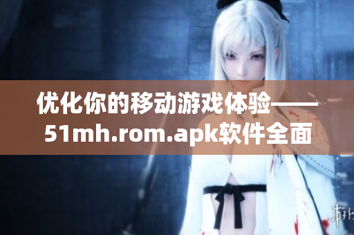 優(yōu)化你的移動(dòng)游戲體驗(yàn)——51mh.rom.apk軟件全面解析