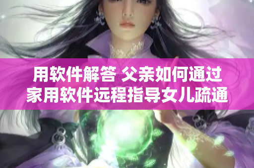 用軟件解答 父親如何通過家用軟件遠程指導(dǎo)女兒疏通下水道？