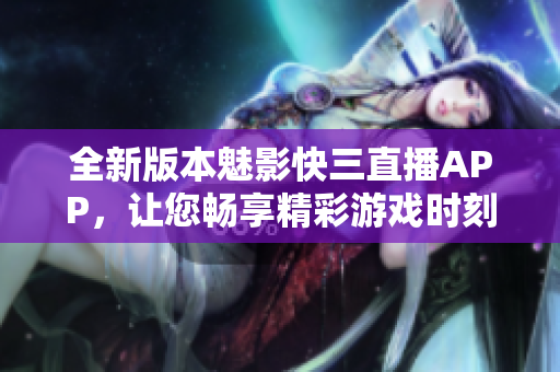 全新版本魅影快三直播APP，讓您暢享精彩游戲時(shí)刻