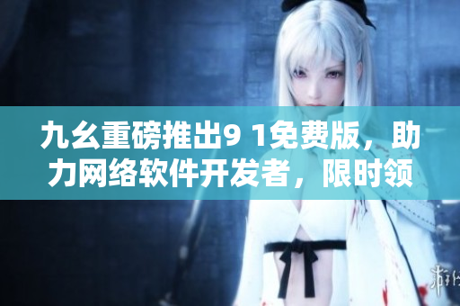 九幺重磅推出9 1免費(fèi)版，助力網(wǎng)絡(luò)軟件開發(fā)者，限時領(lǐng)?。? /></a><h4 class=
