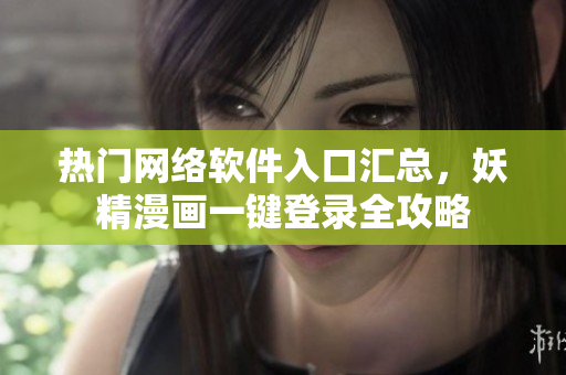 熱門網(wǎng)絡(luò)軟件入口匯總，妖精漫畫一鍵登錄全攻略